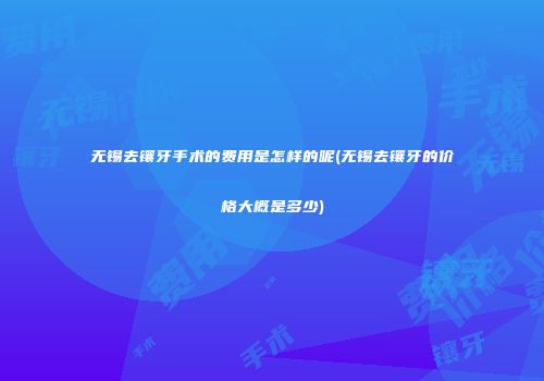 无锡去镶牙手术的费用是怎样的呢(无锡去镶牙的价格大概是多少)