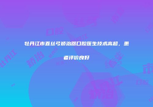 牡丹江市直丝弓矫治器口腔医生技术高超，患者评价良好