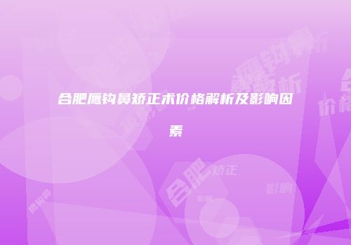 合肥鹰钩鼻矫正术价格解析及影响因素
