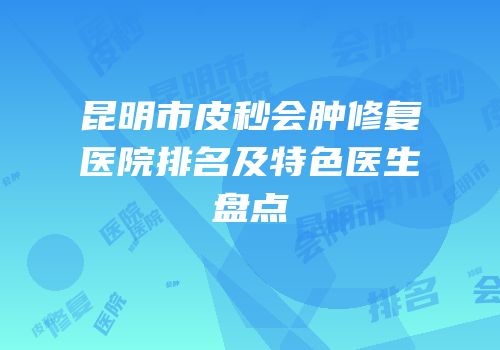 昆明市皮秒会肿修复医院排名及特色医生盘点