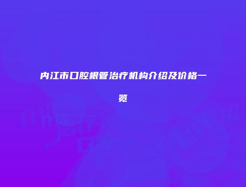 内江市口腔根管治疗机构介绍及价格一览