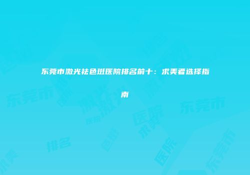 东莞市激光祛色斑医院排名前十：求美者选择指南
