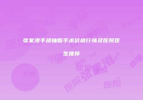 张家港手部抽脂手术价格行情及医院医生推荐