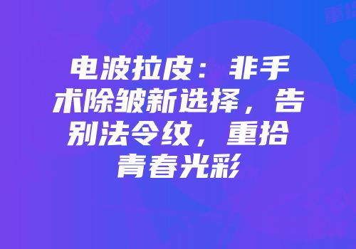 电波拉皮：非手术除皱新选择，告别法令纹，重拾青春光彩