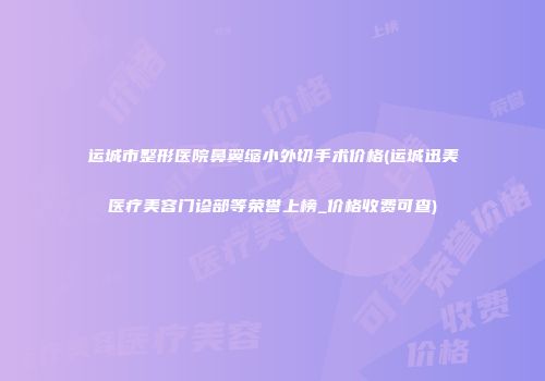 运城市整形医院鼻翼缩小外切手术价格(运城迅美医疗美容门诊部等荣誉上榜_价格收费可查)