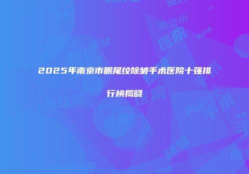 2025年南京市眼尾纹除皱手术医院十强排行榜揭晓