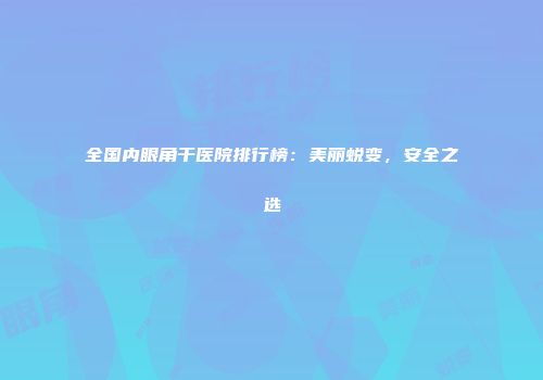 全国内眼角干医院排行榜：美丽蜕变，安全之选