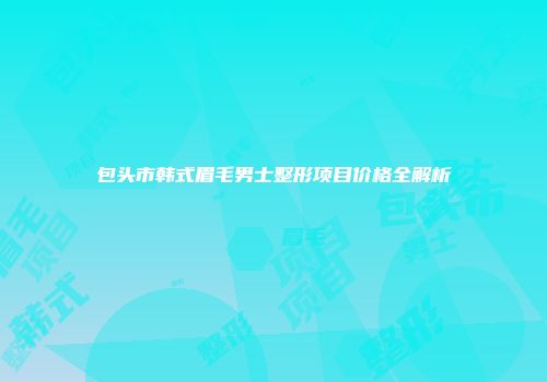 包头市韩式眉毛男士整形项目价格全解析