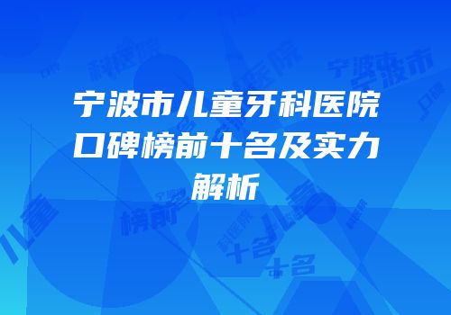 宁波市儿童牙科医院口碑榜前十名及实力解析