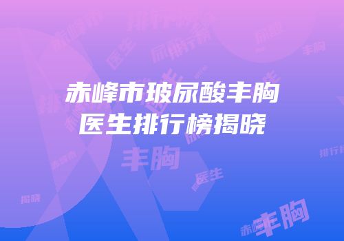 赤峰市玻尿酸丰胸医生排行榜揭晓