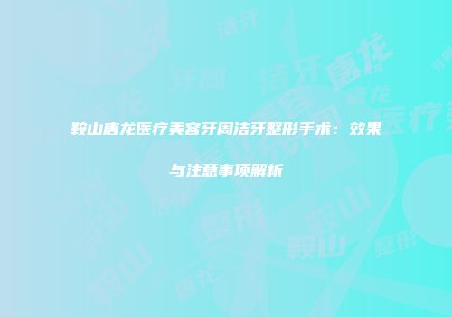 鞍山唐龙医疗美容牙周洁牙整形手术：效果与注意事项解析
