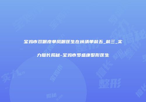 宝鸡市双眼皮单凤眼医生在榜清单前五_前三_实力擅长揭秘-宝鸡市罗盛康整形医生