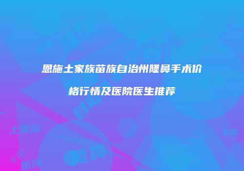 恩施土家族苗族自治州隆鼻手术价格行情及医院医生推荐