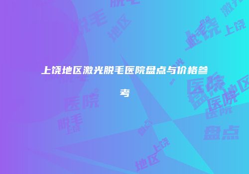 上饶地区激光脱毛医院盘点与价格参考