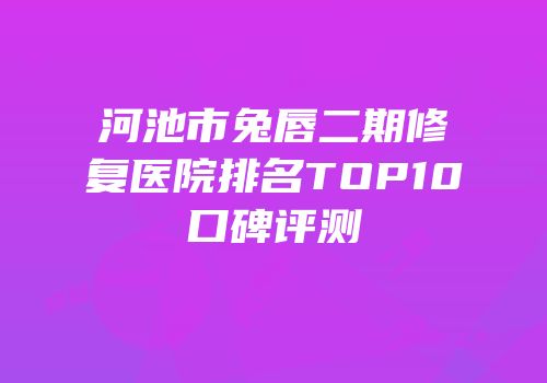 河池市兔唇二期修复医院排名TOP10口碑评测