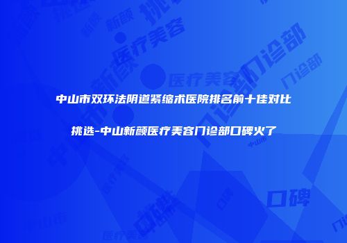 中山市双环法阴道紧缩术医院排名前十佳对比挑选-中山新颜医疗美容门诊部口碑火了