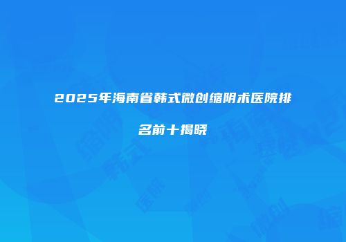 2025年海南省韩式微创缩阴术医院排名前十揭晓