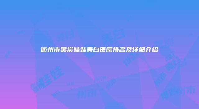 衢州市黑炭娃娃美白医院排名及详细介绍