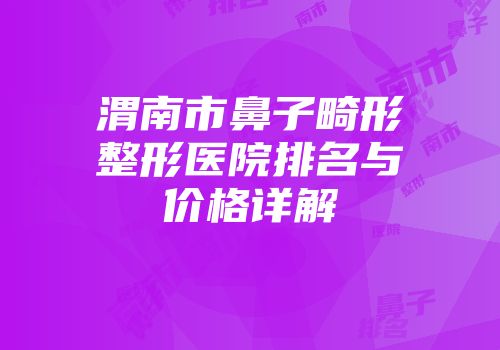 渭南市鼻子畸形整形医院排名与价格详解