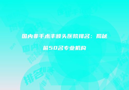 国内非手术丰额头医院排名：揭秘前50名专业机构