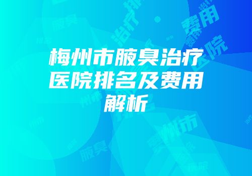 梅州市腋臭治疗医院排名及费用解析