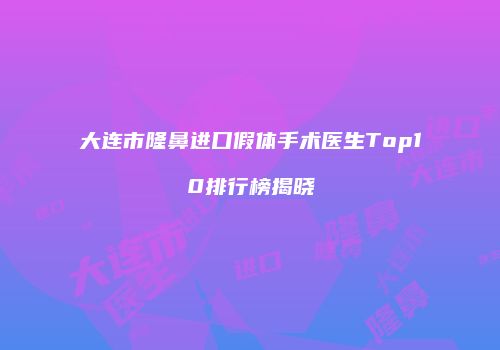 大连市隆鼻进口假体手术医生Top10排行榜揭晓