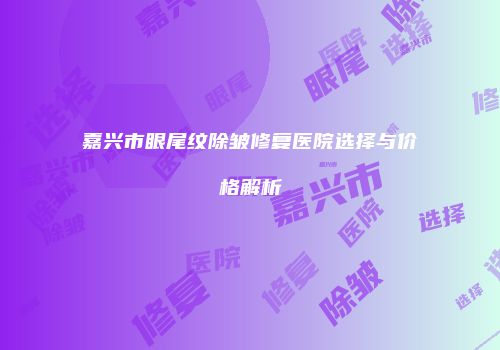 嘉兴市眼尾纹除皱修复医院选择与价格解析