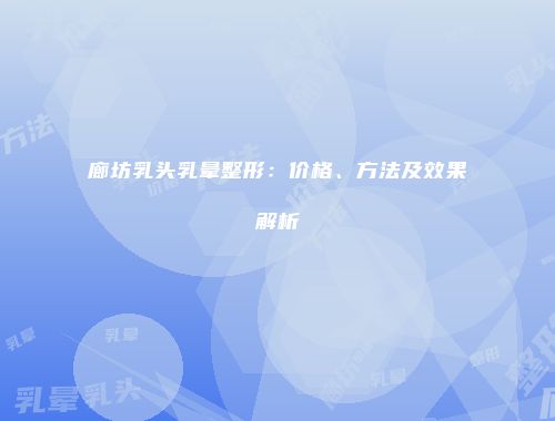 廊坊乳头乳晕整形：价格、方法及效果解析