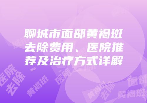 聊城市面部黄褐斑去除费用、医院推荐及治疗方式详解