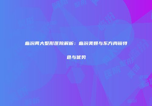 临汾两大整形医院解析：临汾美妍与东方尚镜特色与优势