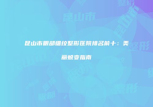 昆山市眼部细纹整形医院排名前十：美丽蜕变指南