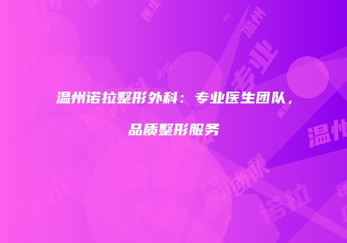 温州诺拉整形外科：专业医生团队，品质整形服务