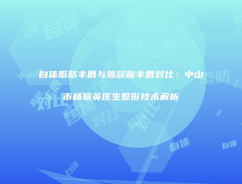 自体脂肪丰唇与玻尿酸丰唇对比：中山市杨佩英医生整形技术解析
