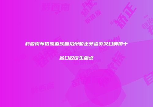 黔西南布依族苗族自治州矫正牙齿外突口碑前十名口腔医生盘点