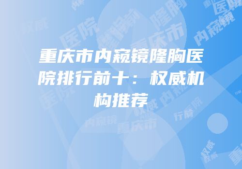 重庆市内窥镜隆胸医院排行前十：权威机构推荐