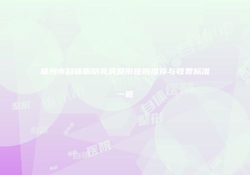 福州市自体脂肪乳房整形医院推荐与收费标准一览