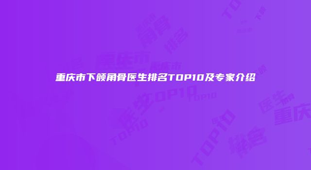 重庆市下颌角骨医生排名TOP10及专家介绍