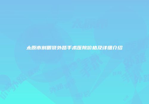 太原市割眼袋外路手术医院价格及详细介绍