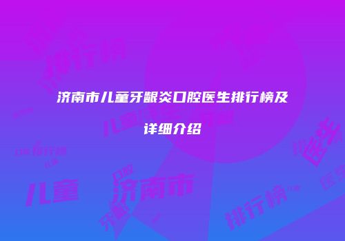 济南市儿童牙龈炎口腔医生排行榜及详细介绍
