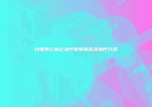 白银市红胎记治疗医院排名及治疗介绍