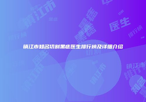 镇江市知名切割黑痣医生排行榜及详细介绍