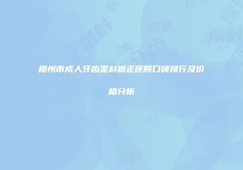 梧州市成人牙齿歪斜矫正医院口碑排行及价格分析