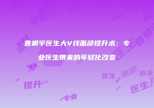 曹根宇医生大V线面部提升术：专业医生带来的年轻化改变
