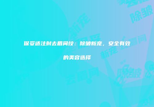 保妥适注射去眉间纹：除皱新宠，安全有效的美容选择