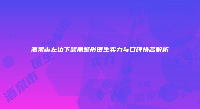 酒泉市左边下颌角整形医生实力与口碑排名解析