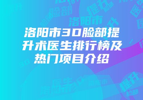 洛阳市3D脸部提升术医生排行榜及热门项目介绍