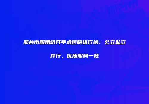 邢台市眼角切开手术医院排行榜：公立私立并行，优质服务一览