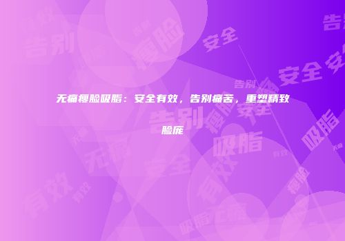 无痛瘦脸吸脂：安全有效，告别痛苦，重塑精致脸庞