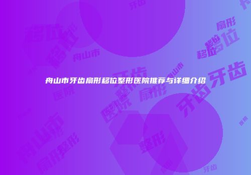 舟山市牙齿扇形移位整形医院推荐与详细介绍