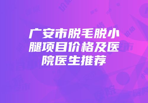 广安市脱毛脱小腿项目价格及医院医生推荐